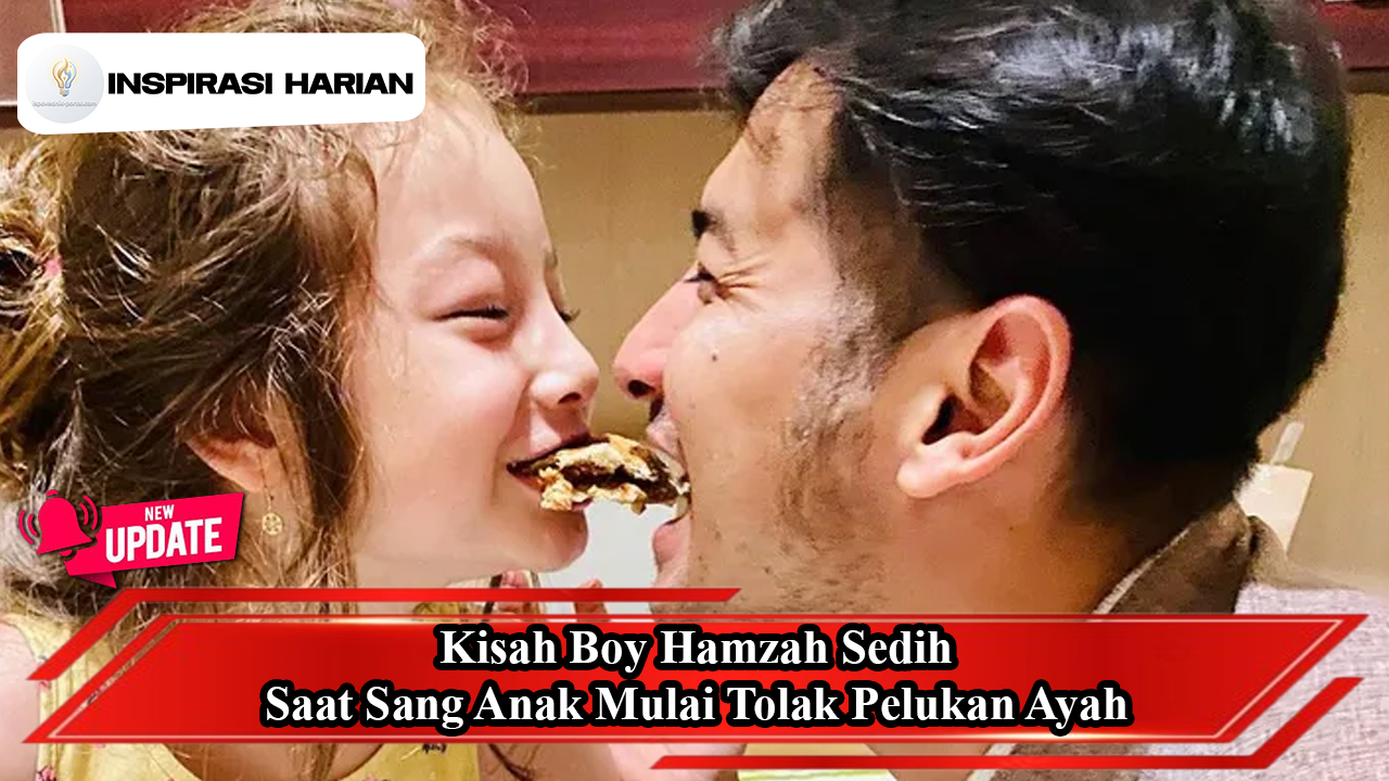 Kisah Boy Hamzah Sedih Saat Sang Anak Mulai Tolak Pelukan Ayah